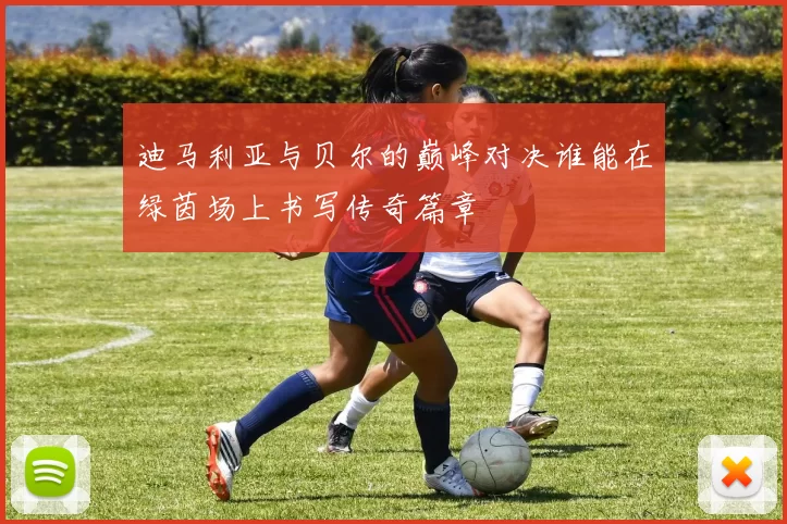 迪马利亚与贝尔的巅峰对决谁能在绿茵场上书写传奇篇章