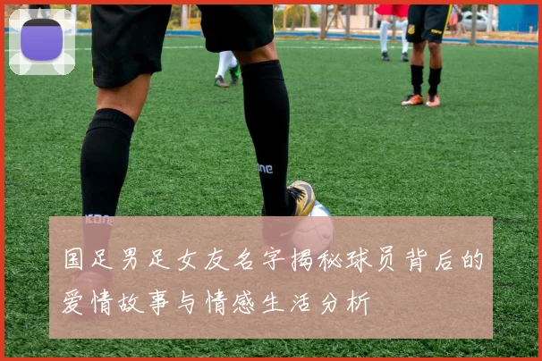 国足男足女友名字揭秘球员背后的爱情故事与情感生活分析