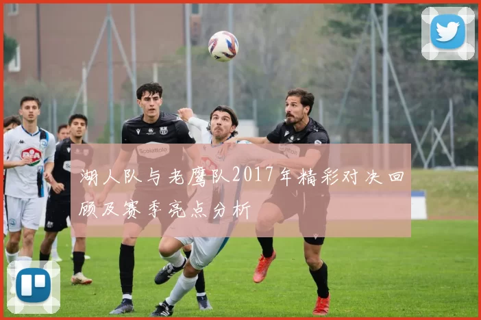 湖人队与老鹰队2017年精彩对决回顾及赛季亮点分析