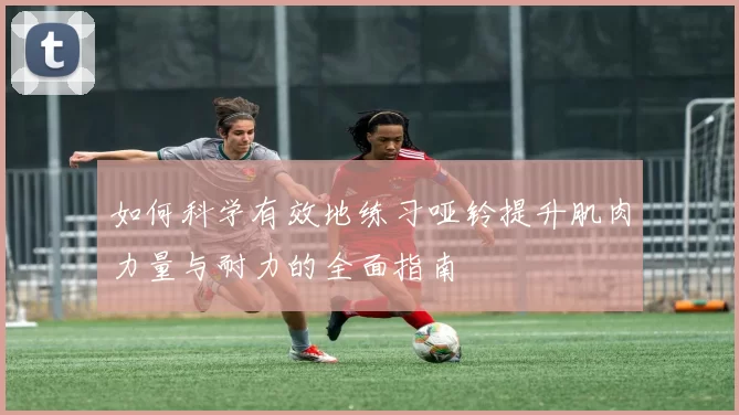 如何科学有效地练习哑铃提升肌肉力量与耐力的全面指南