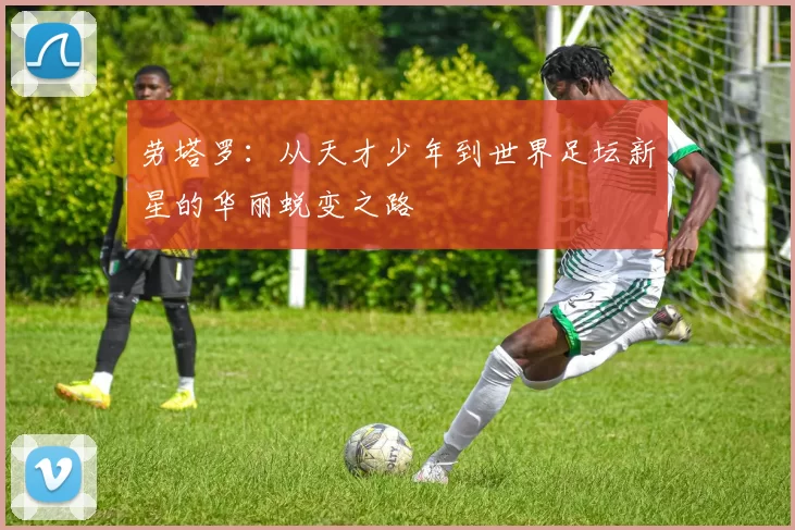 劳塔罗：从天才少年到世界足坛新星的华丽蜕变之路