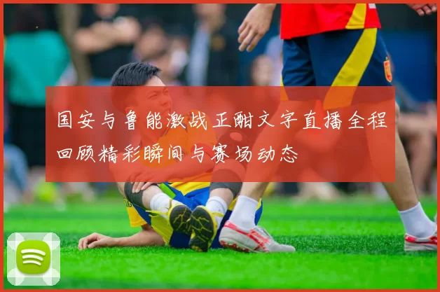 国安与鲁能激战正酣文字直播全程回顾精彩瞬间与赛场动态