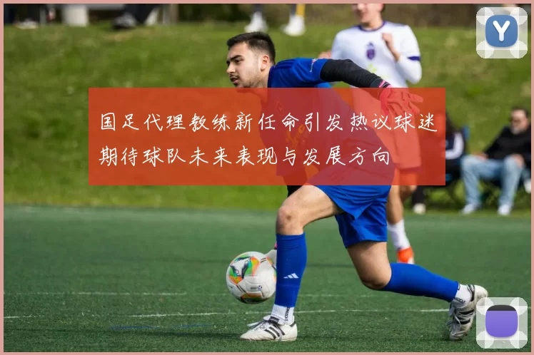 国足代理教练新任命引发热议球迷期待球队未来表现与发展方向