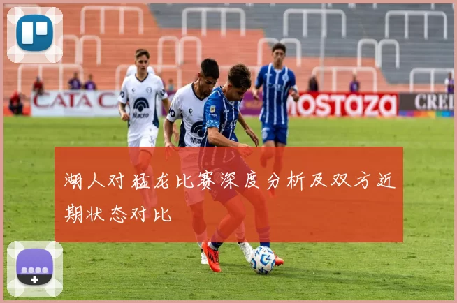 湖人对猛龙比赛深度分析及双方近期状态对比