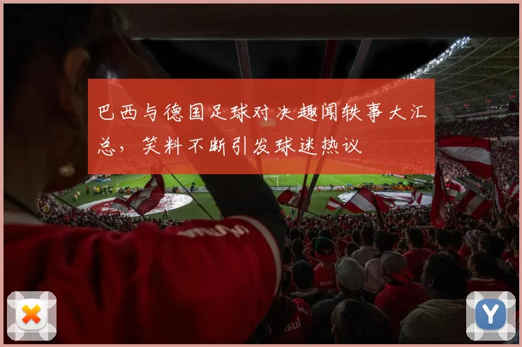 巴西与德国足球对决趣闻轶事大汇总，笑料不断引发球迷热议