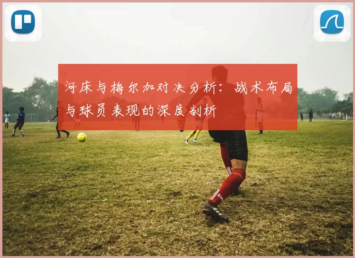 河床与梅尔加对决分析：战术布局与球员表现的深度剖析
