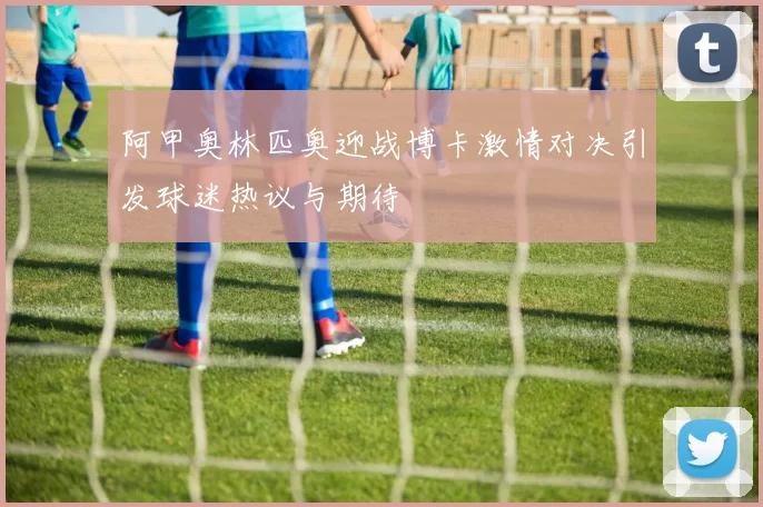 阿甲奥林匹奥迎战博卡激情对决引发球迷热议与期待