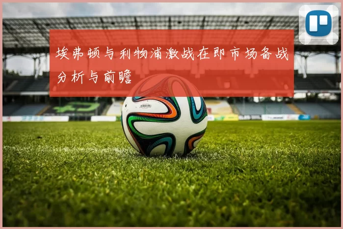 埃弗顿与利物浦激战在即市场备战分析与前瞻